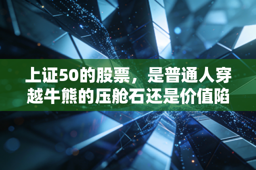 上证50的股票,是普通人穿越牛熊的压舱石还是价值陷阱?