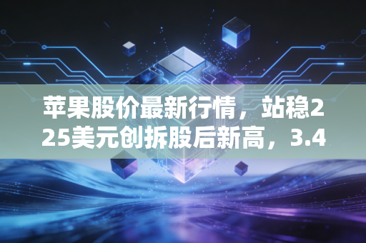 苹果股价最新行情,站稳225美元创拆股后新高,3.4万亿市值背后的冷思考