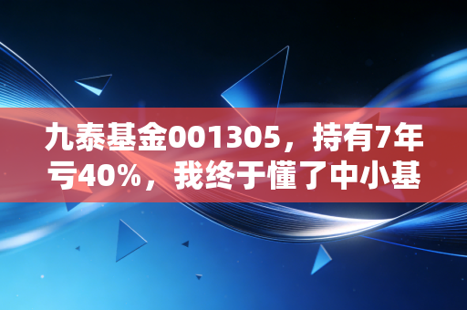 九泰基金001305,持有7年亏40%,我终于懂了中小基金公司偏股基的隐形坑