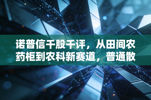 诺普信千股千评，从田间农药柜到农科新赛道，普通散户要不要蹲这只农业冷门股的下半场？