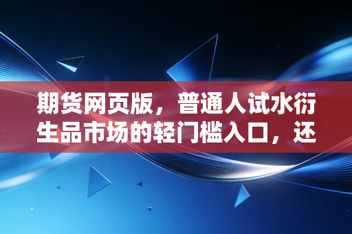 期货网页版，普通人试水衍生品市场的轻门槛入口，还是踩坑重灾区？