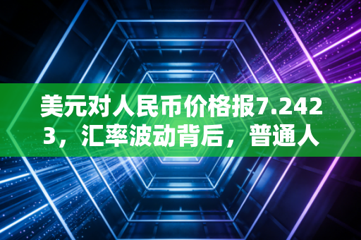美元对人民币价格报7.2423，汇率波动背后，普通人的钱袋子该怎么守？