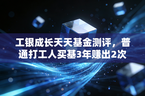 工银成长天天基金测评,普通打工人买基3年赚出2次年假基金,我为什么说它是成长风格的稳节奏选手