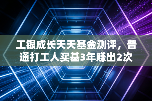 工银成长天天基金测评，普通打工人买基3年赚出2次年假基金，我为什么说它是成长风格的稳节奏选手