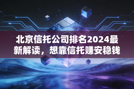 北京信托公司排名2024最新解读，想靠信托赚安稳钱，这些坑比排名重要10倍
