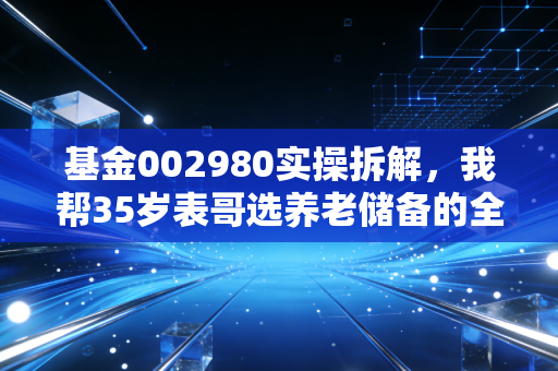 基金002980实操拆解，我帮35岁表哥选养老储备的全流程，普通人要不要配？