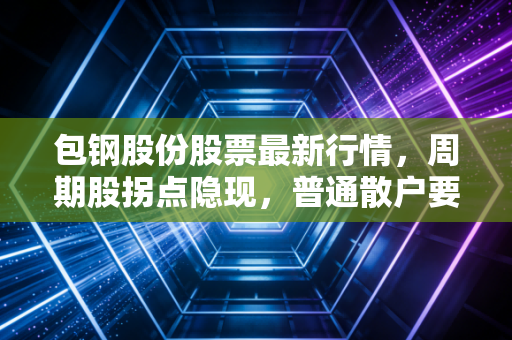 包钢股份股票最新行情，周期股拐点隐现，普通散户要不要上车？