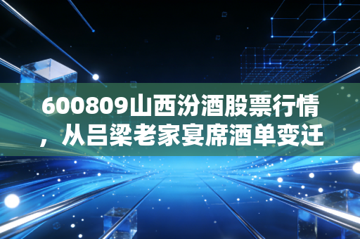 600809山西汾酒股票行情，从吕梁老家宴席酒单变迁，看3000亿白酒龙头的投资逻辑