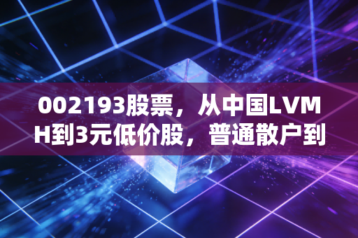 002193股票，从中国LVMH到3元低价股，普通散户到底能不能抄底？