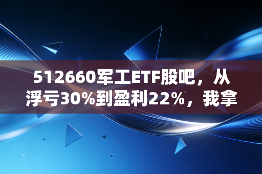 512660军工ETF股吧,从浮亏30%到盈利22%,我拿了2年的军工投资教训全在这