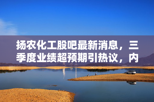 扬农化工股吧最新消息，三季度业绩超预期引热议，内资外资抢筹下的农化龙头长期价值几何？