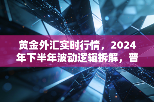 黄金外汇实时行情，2024年下半年波动逻辑拆解，普通人怎么靠认知赚稳钱？