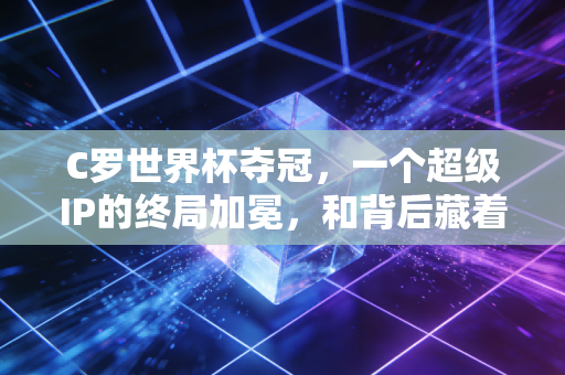 C罗世界杯夺冠，一个超级IP的终局加冕，和背后藏着的300亿商业盘子
