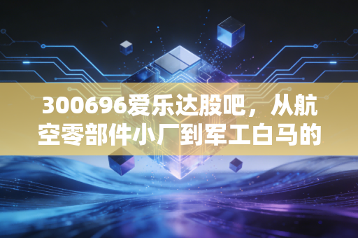 300696爱乐达股吧，从航空零部件小厂到军工白马的投资逻辑，我拿3年赚47万的真实感悟