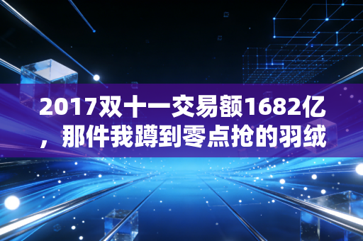 2017双十一交易额1682亿，那件我蹲到零点抢的羽绒服，藏着中国电商最隐秘的拐点