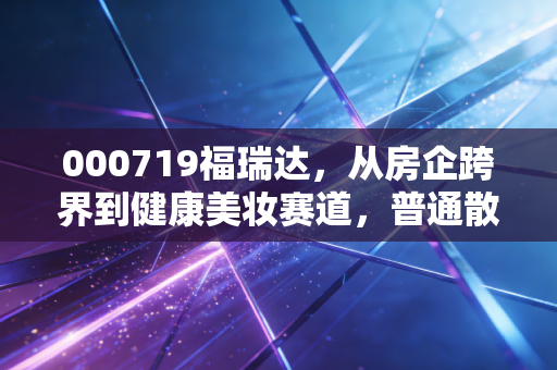 000719福瑞达，从房企跨界到健康美妆赛道，普通散户能吃到行业红利吗？