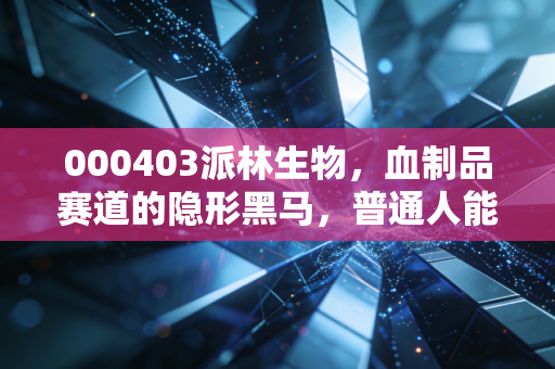 000403派林生物，血制品赛道的隐形黑马，普通人能跟着吃肉吗？
