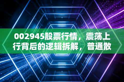 002945股票行情,震荡上行背后的逻辑拆解,普通散户到底能不能买?