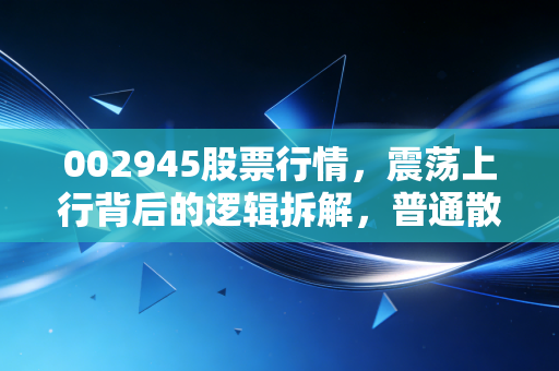 002945股票行情，震荡上行背后的逻辑拆解，普通散户到底能不能买？