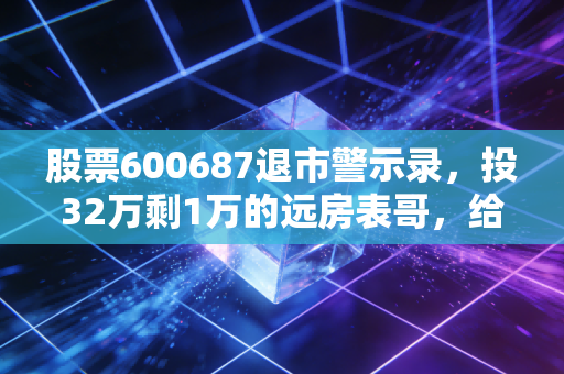 股票600687退市警示录，投32万剩1万的远房表哥，给所有散户的3个血泪教训