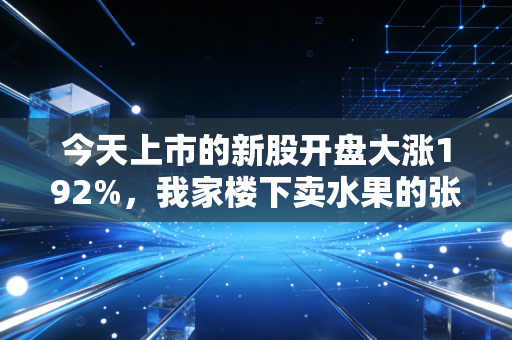 今天上市的新股开盘大涨192%，我家楼下卖水果的张哥，靠打新赚出了孩子半年学费
