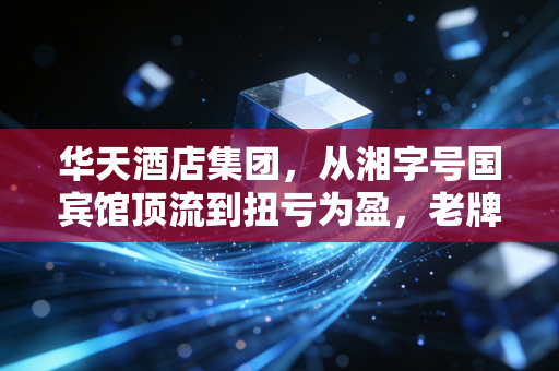 华天酒店集团,从湘字号国宾馆顶流到扭亏为盈,老牌酒店的破局样本