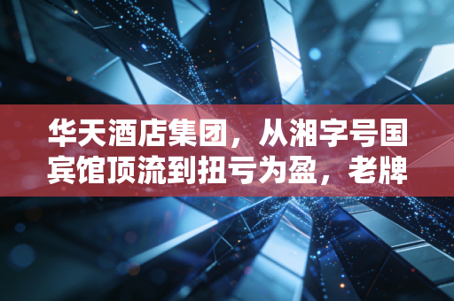 华天酒店集团，从湘字号国宾馆顶流到扭亏为盈，老牌酒店的破局样本