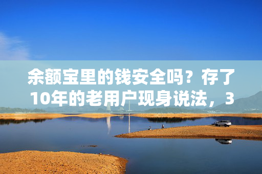 余额宝里的钱安全吗？存了10年的老用户现身说法，3个维度帮你算清风险账