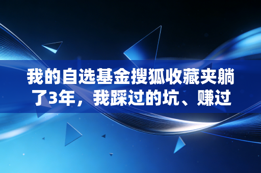 我的自选基金搜狐收藏夹躺了3年，我踩过的坑、赚过的钱，给普通人的基金投资真心话