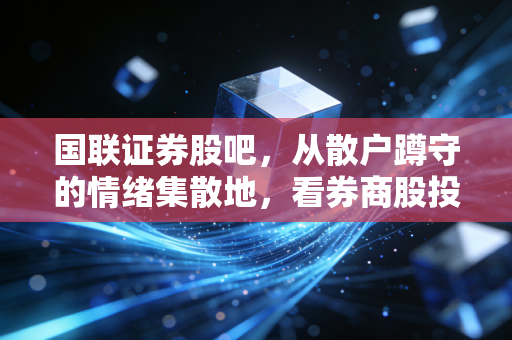 国联证券股吧,从散户蹲守的情绪集散地,看券商股投资的那些幸存者偏差