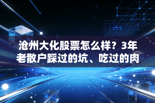 沧州大化股票怎么样?3年老散户踩过的坑、吃过的肉,给你讲透周期股的投资逻辑