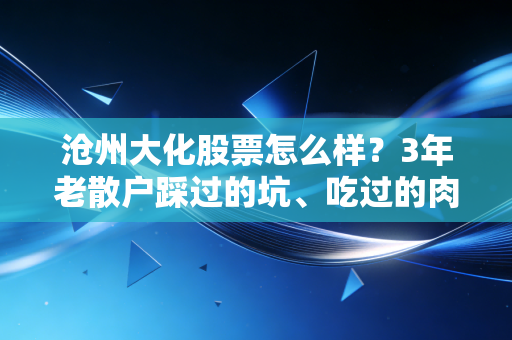 沧州大化股票怎么样？3年老散户踩过的坑、吃过的肉，给你讲透周期股的投资逻辑