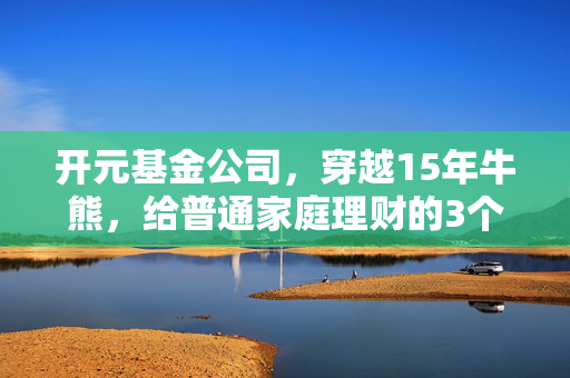 开元基金公司，穿越15年牛熊，给普通家庭理财的3个真心话