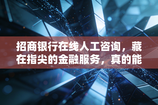 招商银行在线人工咨询，藏在指尖的金融服务，真的能解决普通人的燃眉之急吗？