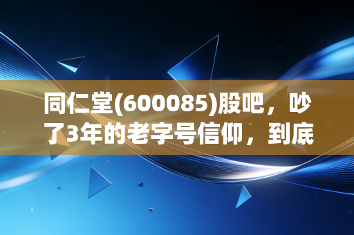 同仁堂(600085)股吧，吵了3年的老字号信仰，到底是价值洼地还是投资陷阱？
