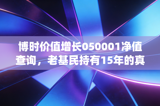 博时价值增长050001净值查询，老基民持有15年的真实感悟，附普通人净值查询避坑&投资指南