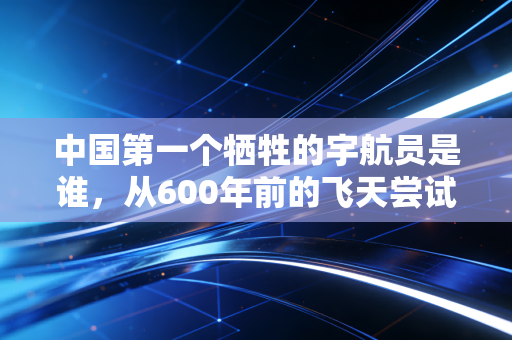 中国第一个牺牲的宇航员是谁，从600年前的飞天尝试看科创投入的长期主义价值