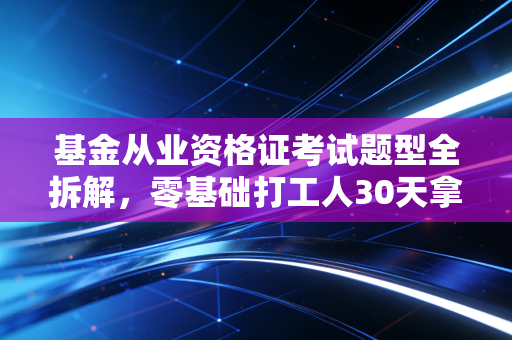 基金从业资格证考试题型全拆解，零基础打工人30天拿证的保姆级攻略
