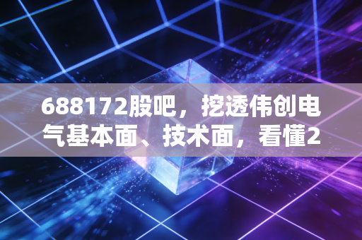 688172股吧，挖透伟创电气基本面、技术面，看懂2024年是吃肉还是踏空