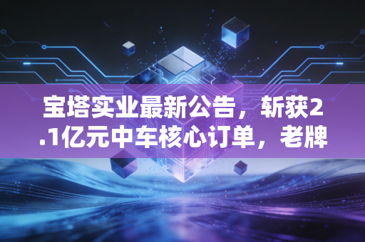 宝塔实业最新公告，斩获2.1亿元中车核心订单，老牌轴承龙头的逆袭真的来了？