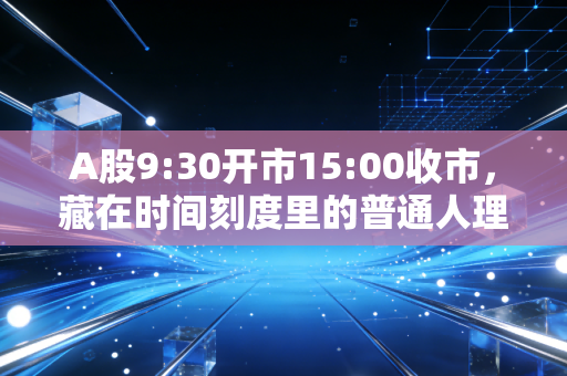 A股9:30开市15:00收市，藏在时间刻度里的普通人理财生存指南