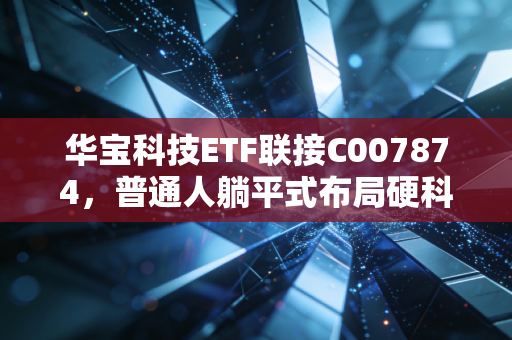 华宝科技ETF联接C007874,普通人躺平式布局硬科技的最优解?我拿3年的实盘经验告诉你答案