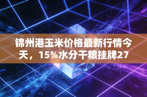 锦州港玉米价格最新行情今天，15%水分干粮挂牌2730元/吨，粮价拐点真的来了吗？