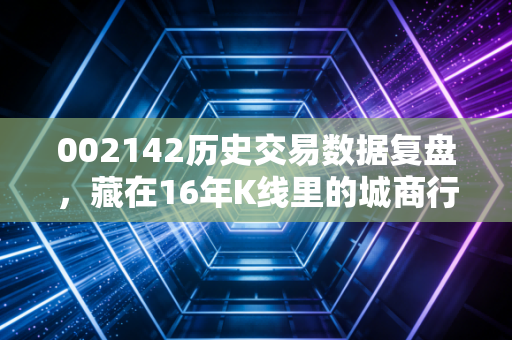 002142历史交易数据复盘，藏在16年K线里的城商行成长密码，给普通散户的3个投资启示