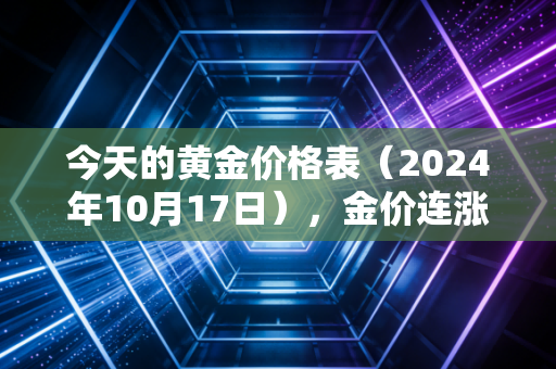 今天的黄金价格表（2024年10月17日），金价连涨3周，普通人该买金还是卖金？