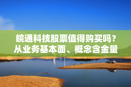 皖通科技股票值得购买吗？从业务基本面、概念含金量到散户踩坑实例给你讲透