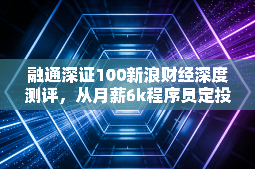 融通深证100新浪财经深度测评,从月薪6k程序员定投5年的真实经历,看懂宽基指数赚钱的底层逻辑