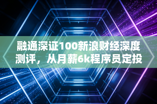 融通深证100新浪财经深度测评，从月薪6k程序员定投5年的真实经历，看懂宽基指数赚钱的底层逻辑