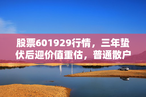 股票601929行情，三年蛰伏后迎价值重估，普通散户要不要借东风上车？