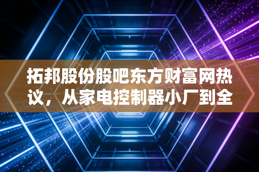 拓邦股份股吧东方财富网热议,从家电控制器小厂到全球智能控制龙头,普通散户踩过的坑与赚大钱的逻辑